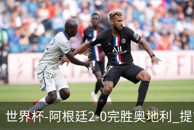 世界杯-阿根廷2-0完胜奥地利 提前一轮小组出线